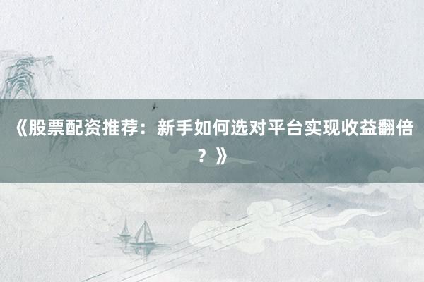 《股票配资推荐：新手如何选对平台实现收益翻倍？》
