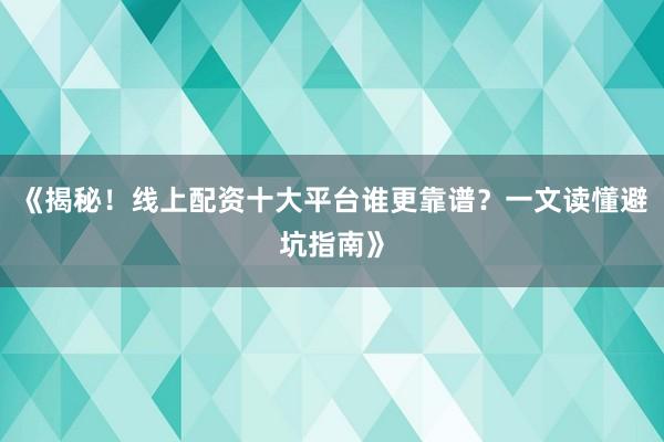 《揭秘！线上配资十大平台谁更靠谱？一文读懂避坑指南》