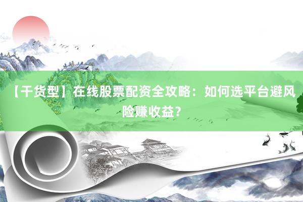 【干货型】在线股票配资全攻略：如何选平台避风险赚收益？