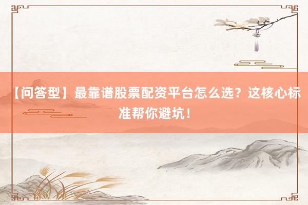 【问答型】最靠谱股票配资平台怎么选？这核心标准帮你避坑！