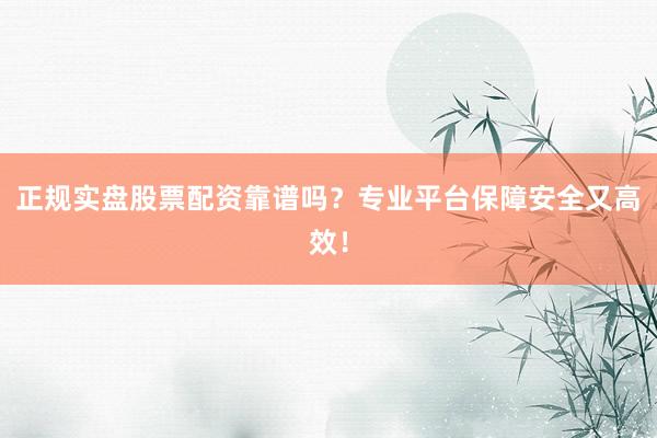 正规实盘股票配资靠谱吗？专业平台保障安全又高效！