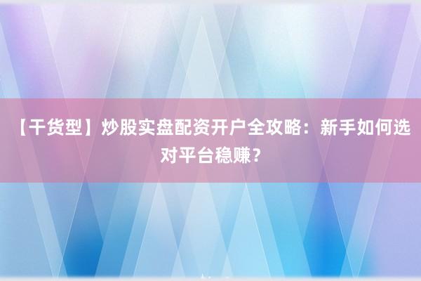 【干货型】炒股实盘配资开户全攻略：新手如何选对平台稳赚？