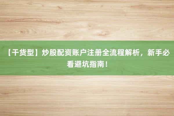 【干货型】炒股配资账户注册全流程解析，新手必看避坑指南！