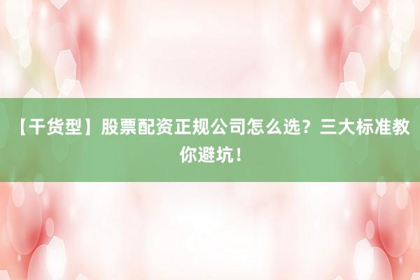 【干货型】股票配资正规公司怎么选？三大标准教你避坑！