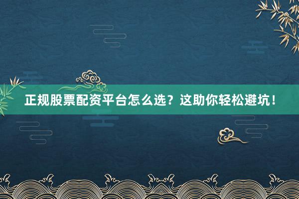 正规股票配资平台怎么选？这助你轻松避坑！