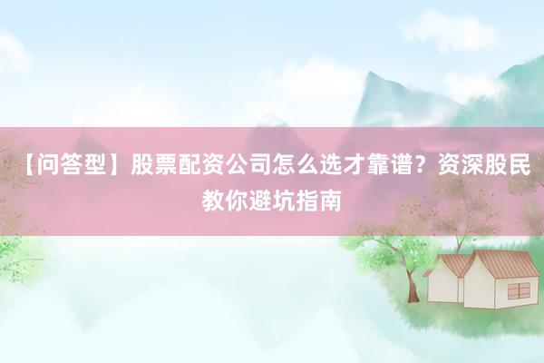【问答型】股票配资公司怎么选才靠谱？资深股民教你避坑指南