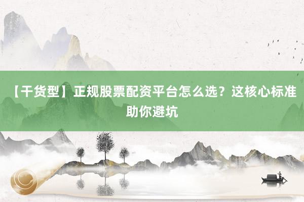 【干货型】正规股票配资平台怎么选？这核心标准助你避坑