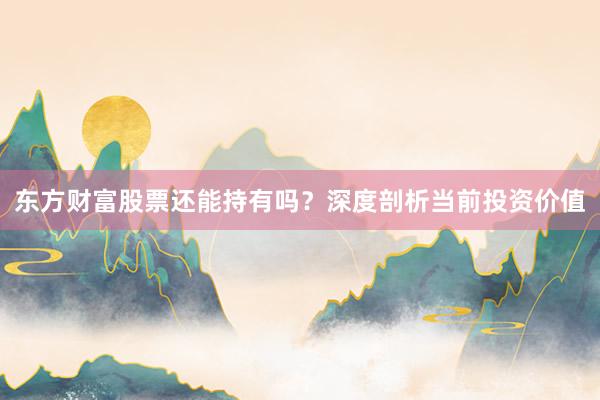 东方财富股票还能持有吗？深度剖析当前投资价值