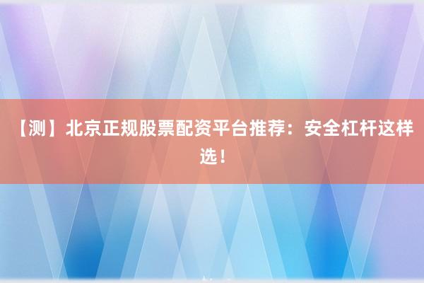 【测】北京正规股票配资平台推荐：安全杠杆这样选！