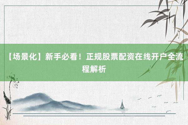 【场景化】新手必看！正规股票配资在线开户全流程解析