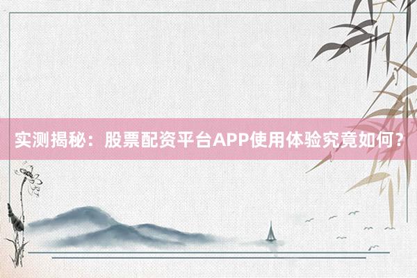 实测揭秘：股票配资平台APP使用体验究竟如何？
