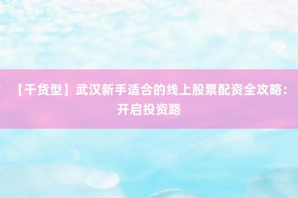 【干货型】武汉新手适合的线上股票配资全攻略：开启投资路