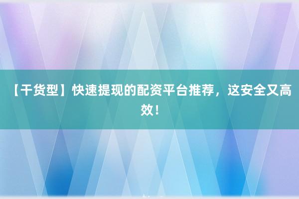 【干货型】快速提现的配资平台推荐，这安全又高效！