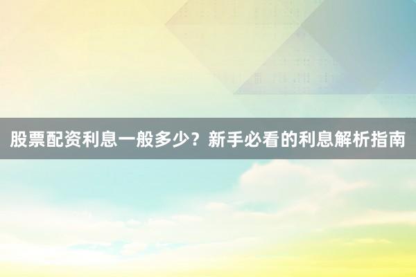 股票配资利息一般多少？新手必看的利息解析指南