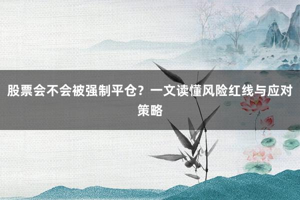 股票会不会被强制平仓？一文读懂风险红线与应对策略
