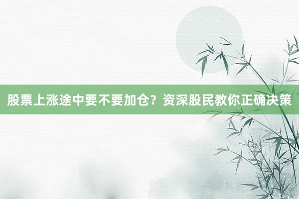 股票上涨途中要不要加仓？资深股民教你正确决策