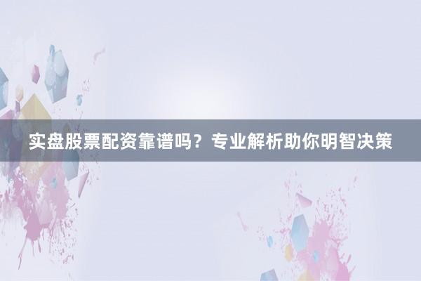 实盘股票配资靠谱吗？专业解析助你明智决策