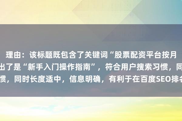 理由：该标题既包含了关键词“股票配资平台按月配资费用”，又明确指出了是“新手入门操作指南”，符合用户搜索习惯，同时长度适中，信息明确，有利于在百度SEO排名中获得较好的效果。