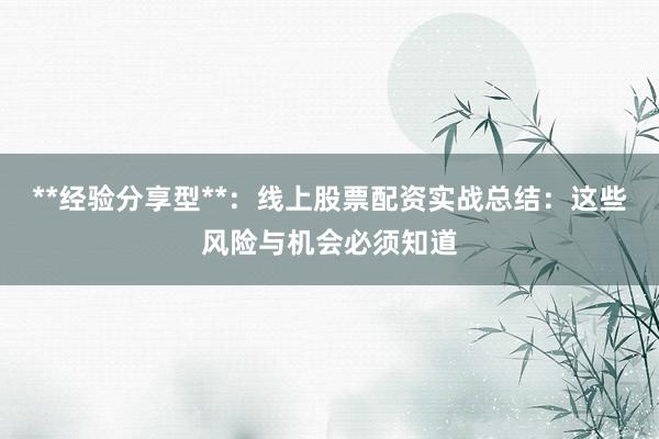 **经验分享型**：线上股票配资实战总结：这些风险与机会必须知道