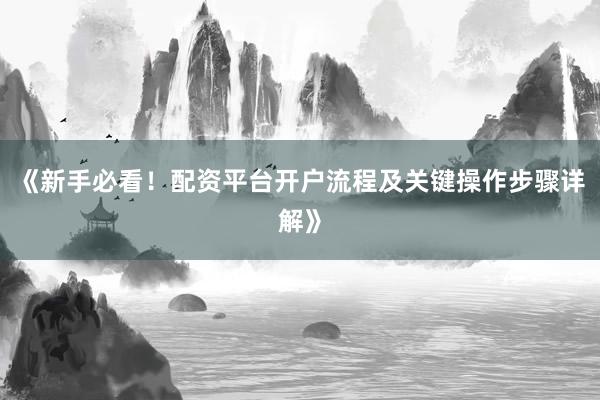 《新手必看!配资平台开户流程及关键操作步骤详解》