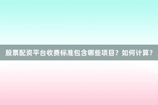 股票配资平台收费标准包含哪些项目？如何计算？