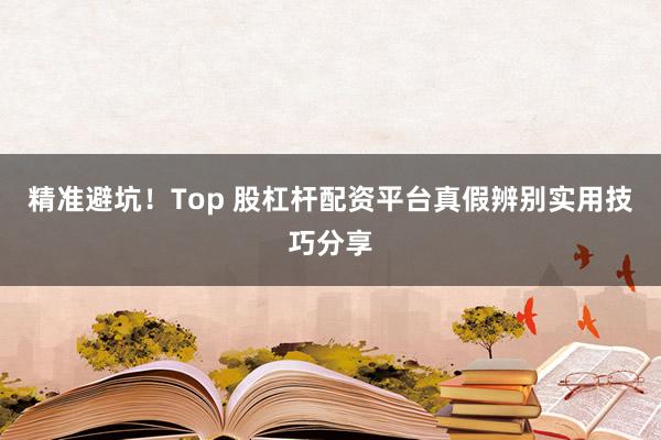 精准避坑！Top 股杠杆配资平台真假辨别实用技巧分享