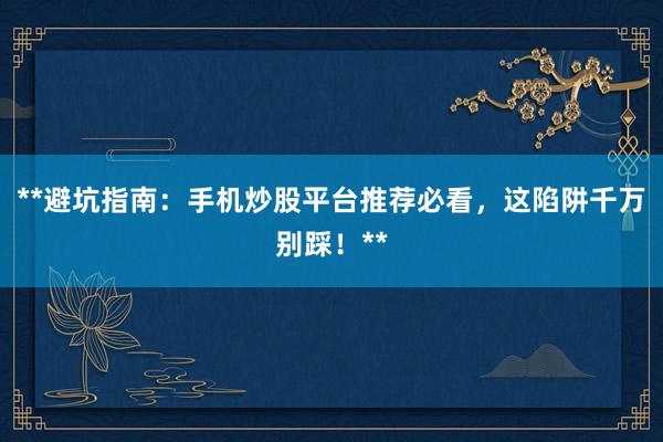 **避坑指南：手机炒股平台推荐必看，这陷阱千万别踩！**