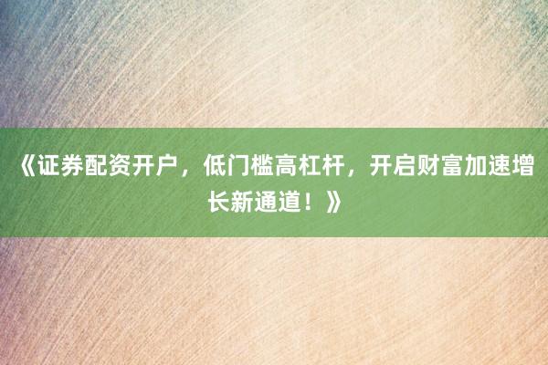 《证券配资开户，低门槛高杠杆，开启财富加速增长新通道！》
