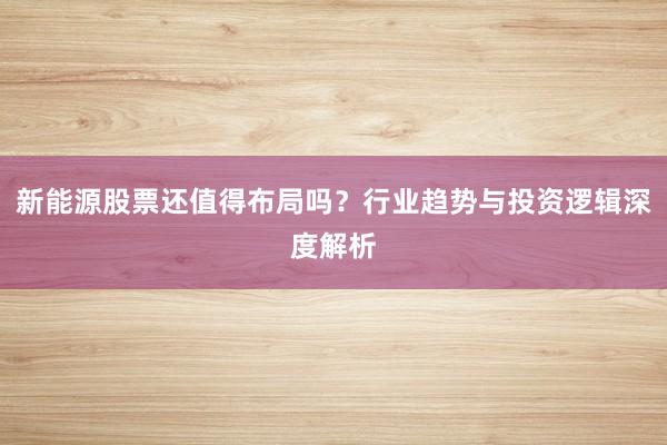 新能源股票还值得布局吗?行业趋势与投资逻辑深度解析