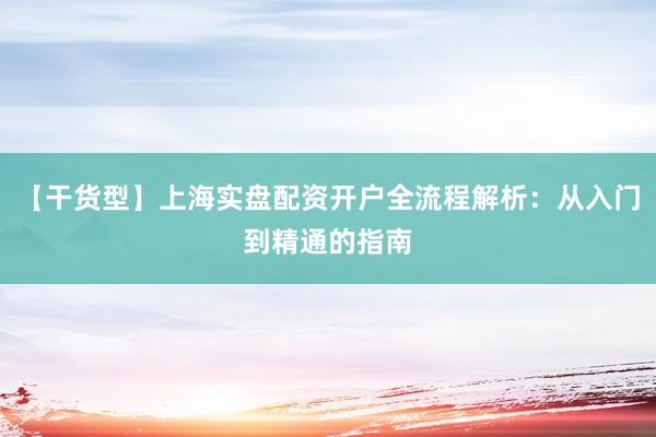 【干货型】上海实盘配资开户全流程解析：从入门到精通的指南