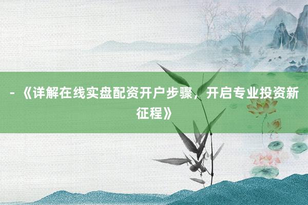 - 《详解在线实盘配资开户步骤，开启专业投资新征程》