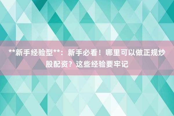 **新手经验型**：新手必看！哪里可以做正规炒股配资？这些经验要牢记