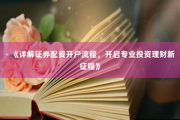 - 《详解证券配资开户流程，开启专业投资理财新征程》
