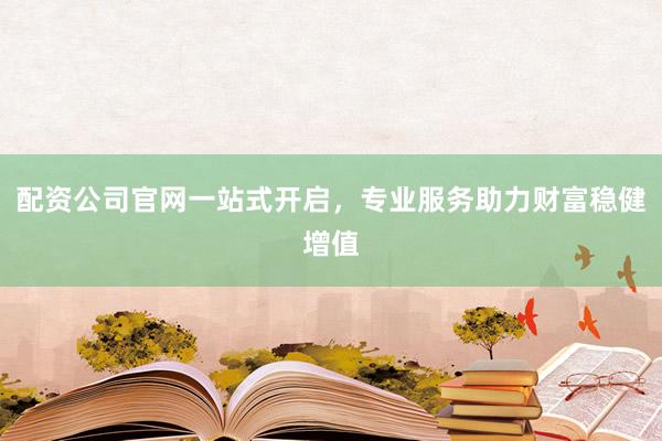 配资公司官网一站式开启，专业服务助力财富稳健增值