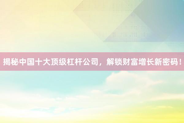 揭秘中国十大顶级杠杆公司，解锁财富增长新密码！