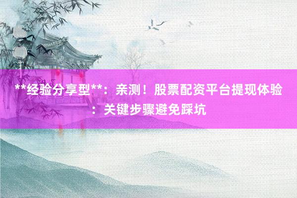**经验分享型**:亲测!股票配资平台提现体验:关键步骤避免踩坑