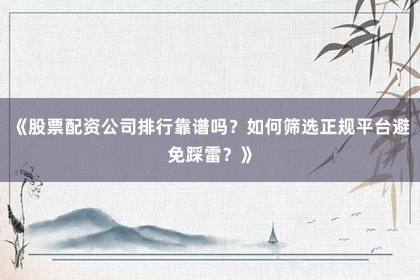 《股票配资公司排行靠谱吗?如何筛选正规平台避免踩雷?》