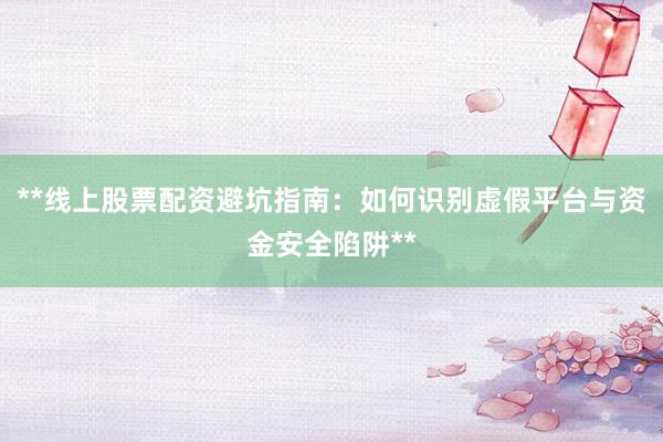 **线上股票配资避坑指南：如何识别虚假平台与资金安全陷阱**