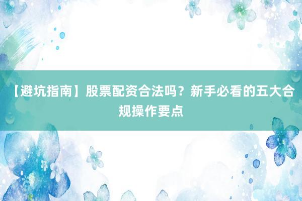 【避坑指南】股票配资合法吗?新手必看的五大合规操作要点