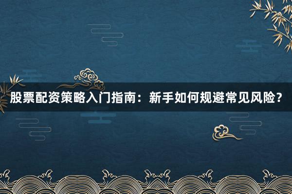 股票配资策略入门指南:新手如何规避常见风险?