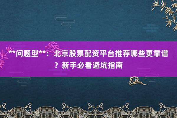**问题型**:北京股票配资平台推荐哪些更靠谱?新手必看避坑指南