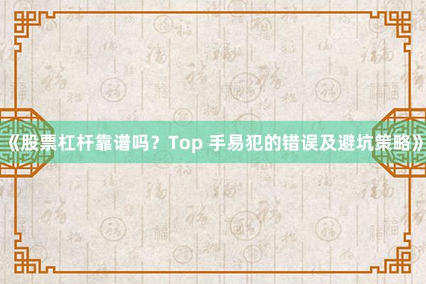《股票杠杆靠谱吗？Top 手易犯的错误及避坑策略》