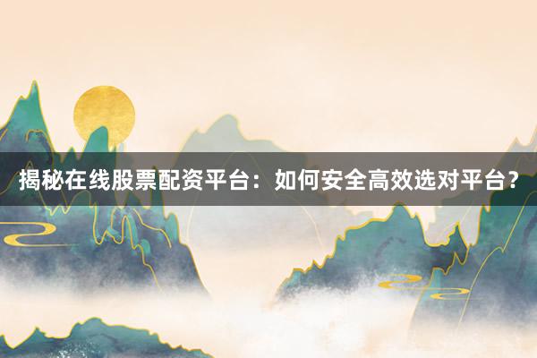 揭秘在线股票配资平台：如何安全高效选对平台？