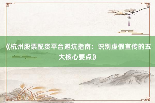 《杭州股票配资平台避坑指南：识别虚假宣传的五大核心要点》