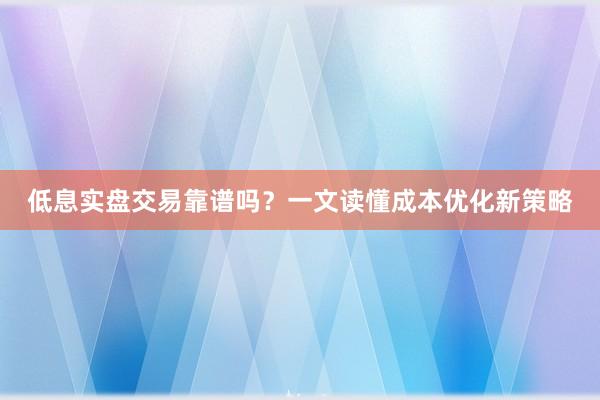 低息实盘交易靠谱吗？一文读懂成本优化新策略