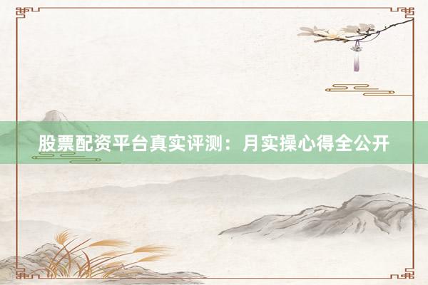 股票配资平台真实评测：月实操心得全公开