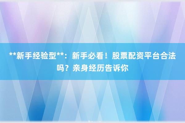 **新手经验型**：新手必看！股票配资平台合法吗？亲身经历告诉你