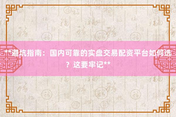 **避坑指南：国内可靠的实盘交易配资平台如何选？这要牢记**