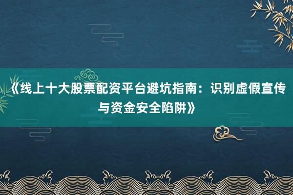 《线上十大股票配资平台避坑指南：识别虚假宣传与资金安全陷阱》
