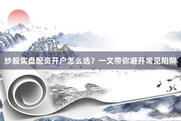 炒股实盘配资开户怎么选？一文带你避开常见陷阱